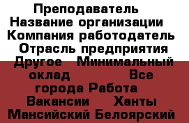 Преподаватель › Название организации ­ Компания-работодатель › Отрасль предприятия ­ Другое › Минимальный оклад ­ 18 000 - Все города Работа » Вакансии   . Ханты-Мансийский,Белоярский г.